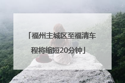 福州主城区至福清车程将缩短20分钟