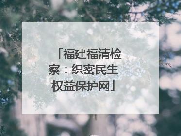 福建福清检察：织密民生权益保护网