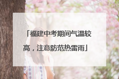 福建中考期间气温较高，注意防范热雷雨
