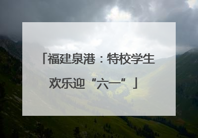 福建泉港：特校学生 欢乐迎“六一”