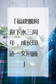 福建舰将迎下水三周年，成长印迹一文回顾