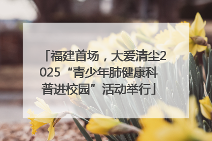 福建首场，大爱清尘2025“青少年肺健康科普进校园”活动举行