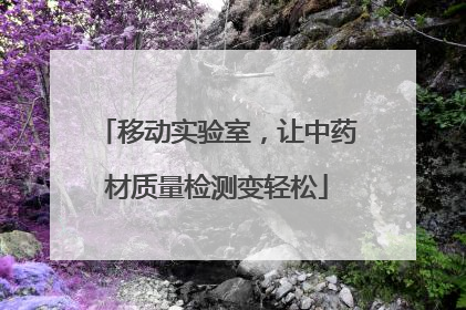 移动实验室，让中药材质量检测变轻松