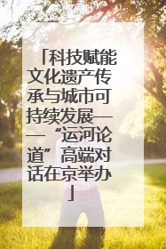 科技赋能文化遗产传承与城市可持续发展——“运河论道”高端对话在京举办