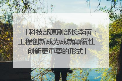 科技部原副部长李萌：工程创新成为成就颠覆性创新更重要的形式