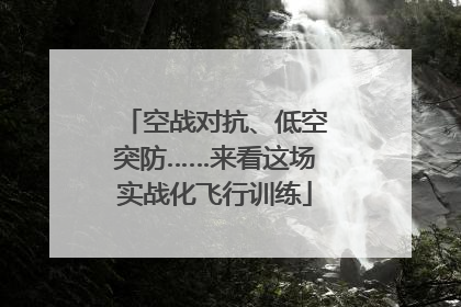 空战对抗、低空突防……来看这场实战化飞行训练