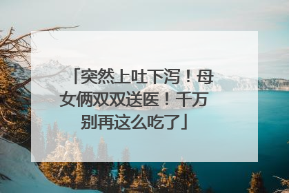 突然上吐下泻！母女俩双双送医！千万别再这么吃了