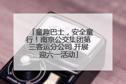 童趣巴士，安全童行！南京公交集团第三客运分公司 开展迎六一活动