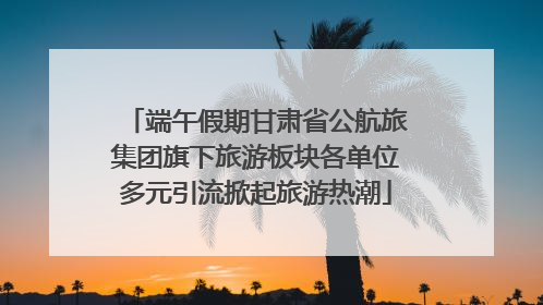 端午假期甘肃省公航旅集团旗下旅游板块各单位多元引流掀起旅游热潮