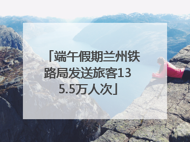端午假期兰州铁路局发送旅客135.5万人次