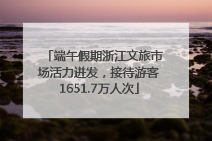 端午假期浙江文旅市场活力迸发，接待游客1651.7万人次