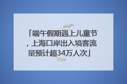 端午假期遇上儿童节，上海口岸出入境客流量预计超34万人次