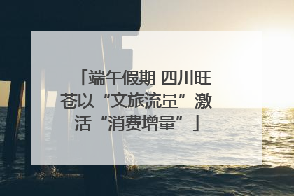 端午假期 四川旺苍以“文旅流量”激活“消费增量”