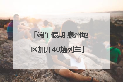 端午假期 泉州地区加开40趟列车