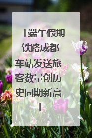 端午假期 铁路成都车站发送旅客数量创历史同期新高