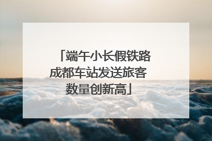 端午小长假铁路成都车站发送旅客数量创新高