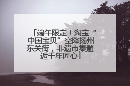 端午限定！淘宝“中国宝贝”空降扬州东关街，非遗市集邂逅千年匠心