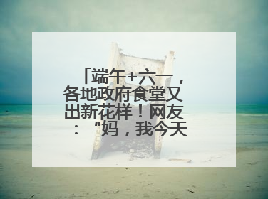 端午+六一，各地政府食堂又出新花样！网友：“妈，我今天不回家吃了”