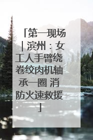 第一现场｜滨州：女工人手臂绕卷绞肉机轴承一圈 消防火速救援