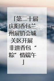第二十届庆阳香包兰州展销会城关区开展 非遗香包“粽”情端午