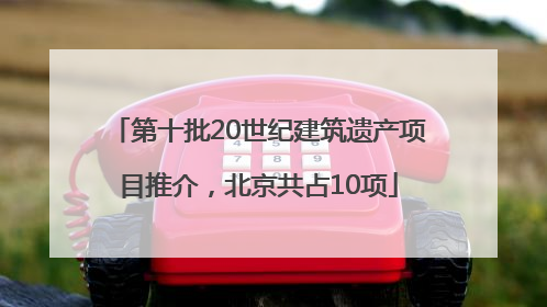 第十批20世纪建筑遗产项目推介，北京共占10项