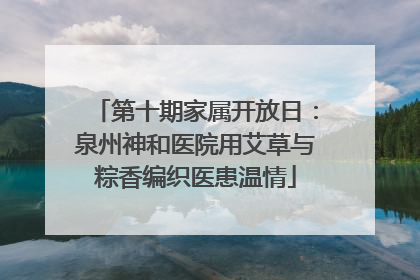 第十期家属开放日：泉州神和医院用艾草与粽香编织医患温情