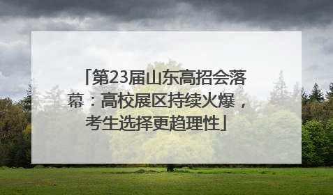 第23届山东高招会落幕：高校展区持续火爆，考生选择更趋理性