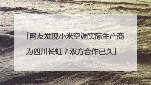网友发现小米空调实际生产商为四川长虹？双方合作已久