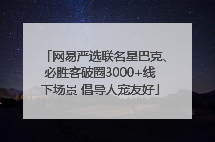 网易严选联名星巴克、必胜客破圈3000+线下场景 倡导人宠友好