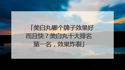 美白丸哪个牌子效果好而且快？美白丸十大排名第一名，效果炸裂