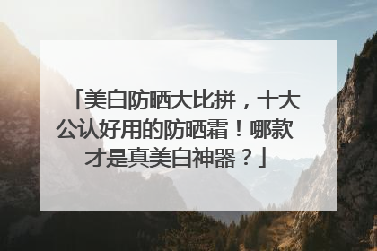 美白防晒大比拼，十大公认好用的防晒霜！哪款才是真美白神器？