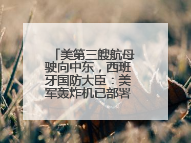 美第三艘航母驶向中东，西班牙国防大臣：美军轰炸机已部署在该国南部