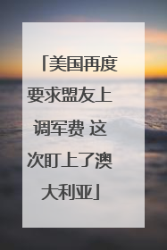 美国再度要求盟友上调军费 这次盯上了澳大利亚