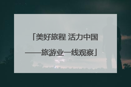 美好旅程 活力中国——旅游业一线观察