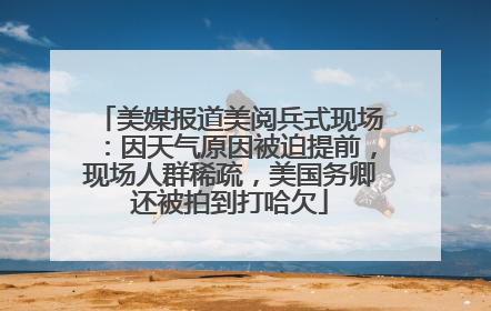 美媒报道美阅兵式现场：因天气原因被迫提前，现场人群稀疏，美国务卿还被拍到打哈欠