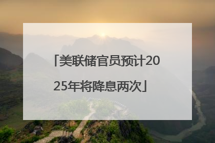 美联储官员预计2025年将降息两次