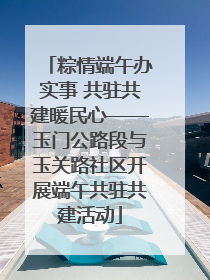 粽情端午办实事 共驻共建暖民心——玉门公路段与玉关路社区开展端午共驻共建活动