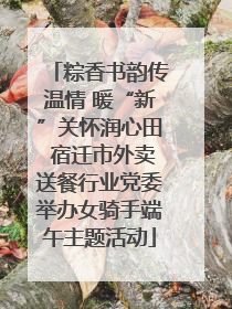 粽香书韵传温情 暖“新”关怀润心田 宿迁市外卖送餐行业党委举办女骑手端午主题活动