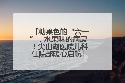 糖果色的“六一”，水果味的病房！尖山湖医院儿科住院部暖心启航