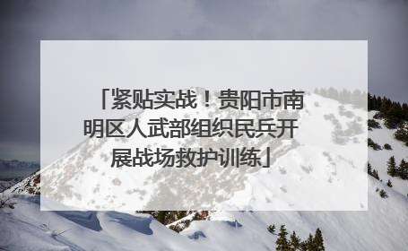 紧贴实战！贵阳市南明区人武部组织民兵开展战场救护训练