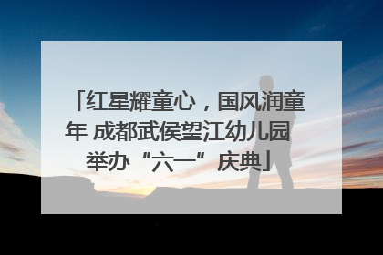 红星耀童心，国风润童年 成都武侯望江幼儿园举办“六一”庆典