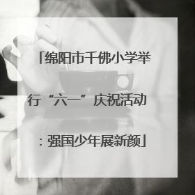 绵阳市千佛小学举行“六一”庆祝活动：强国少年展新颜