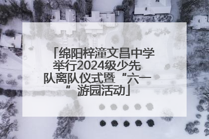 绵阳梓潼文昌中学举行2024级少先队离队仪式暨“六一”游园活动