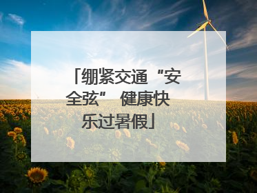 绷紧交通“安全弦” 健康快乐过暑假