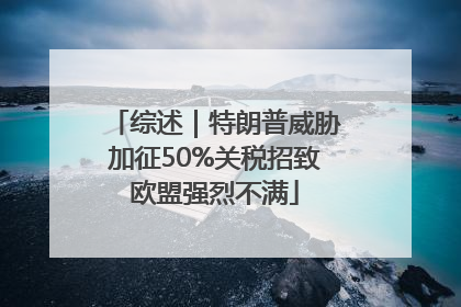 综述｜特朗普威胁加征50%关税招致欧盟强烈不满