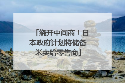 绕开中间商！日本政府计划将储备米卖给零售商
