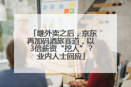 继外卖之后，京东再加码酒旅赛道，以3倍薪资“挖人”？业内人士回应