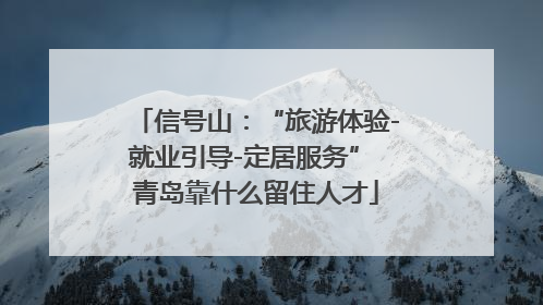 信号山：“旅游体验-就业引导-定居服务” 青岛靠什么留住人才