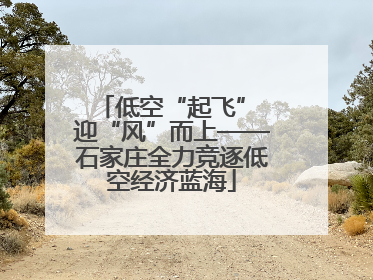 低空“起飞” 迎“风”而上——石家庄全力竞逐低空经济蓝海