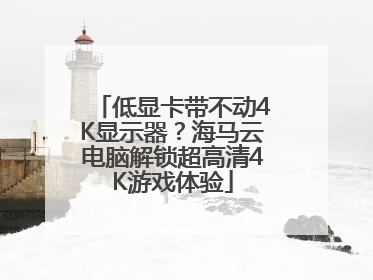 低显卡带不动4K显示器？海马云电脑解锁超高清4K游戏体验